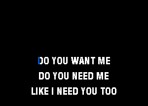 DO YOU WANT ME
DO YOU NEED ME
LIKE I NEED YOU TOO