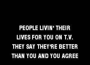 PEOPLE LIVIH' THEIR
LIVES FOR YOU 0 TM.
THEY SAY THEY'RE BETTER
THAN YOU AND YOU AGREE