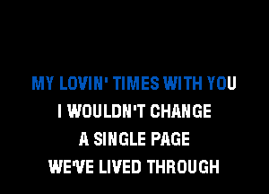 MY LOVIH' TIMES WITH YOU
I WOULDN'T CHANGE
A SINGLE PAGE
WE'VE LIVED THROUGH