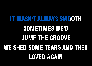 IT WASH'T ALWAYS SM 00TH
SOMETIMES WE'D
JUMP THE GROOVE
WE SHED SOME TEARS AND THEN
LOVED AGAIN