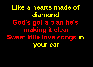 Like a hearts made of
diamond
God's got a plan he's
making it clear

Sweet little love songs in
yourear