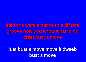 just bust a move move it dweeb
bust a move