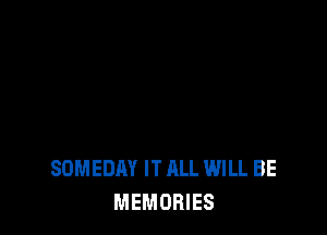 SDMEDAY IT ALL WILL BE
MEMORIES