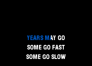 YEARS MM GO
SOME GO FAST
SOME GO SLOW