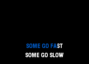 SOME GO FAST
SOME GO SLOW
