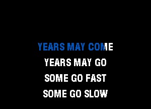 YEARS MAY COME

YEARS MM GO
SOME GO FAST
SOME GO SLOW