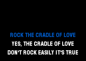 ROCK THE CRADLE OF LOVE
YES, THE CRADLE OF LOVE
DON'T ROCK EASILY IT'S TRUE