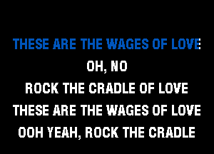 THESE ARE THE WAGES OF LOVE
OH, HO
ROCK THE CRADLE OF LOVE
THESE ARE THE WAGES OF LOVE
00H YEAH, ROCK THE CRADLE