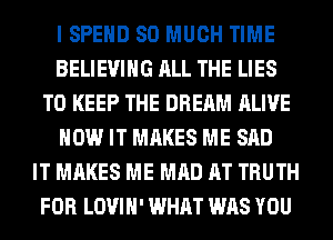 I SPEND SO MUCH TIME
BELIEVIHG ALL THE LIES
TO KEEP THE DREAM ALIVE
HOW IT MAKES ME SAD
IT MAKES ME MAD AT TRUTH
FOR LOVIH' WHAT WAS YOU