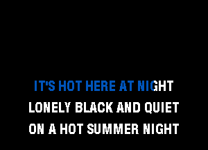 IT'S HOT HERE AT NIGHT
LONELY BLACK AND QUIET
ON A HOT SUMMER NIGHT