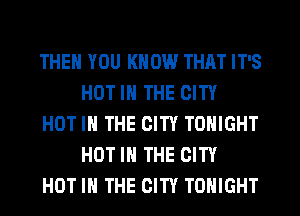 THEN YOU KNOW THAT IT'S
HOT IN THE CITY

HOT IN THE CITY TONIGHT
HOT IN THE CITY

HOT IN THE CITY TONIGHT
