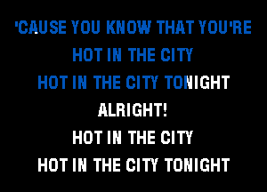 'CAUSE YOU KNOW THAT YOU'RE
HOT IN THE CITY
HOT IN THE CITY TONIGHT
ALRIGHT!
HOT IN THE CITY
HOT IN THE CITY TONIGHT