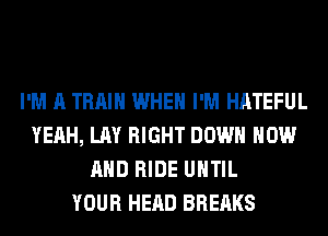 I'M A TRAIN WHEN I'M HATEFUL
YEAH, LAY RIGHT DOWN NOW
AND RIDE UNTIL
YOUR HEAD BREAKS
