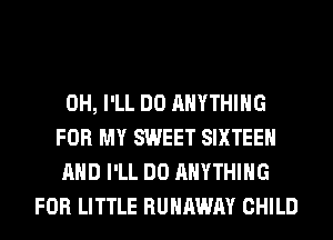 0H, I'LL DO ANYTHING
FOR MY SWEET SIXTEEN
AND I'LL DO ANYTHING
FOR LITTLE RUNAWAY CHILD