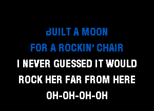 BUILT A MOON
FOR A ROCKIH' CHAIR
I NEVER GUESSED IT WOULD
ROCK HER FAR FROM HERE
OH-OH-OH-OH