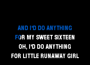 AND I'D DO ANYTHING
FOR MY SWEET SIXTEEN
0H, I'D DO ANYTHING
FOR LITTLE RUNAWAY GIRL