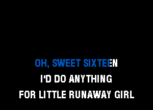 0H, SWEET SIXTEEN
I'D DO ANYTHING
FOR LITTLE RUNAWAY GIRL