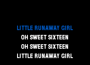 LITTLE RUNAWAY GIRL
0H SWEET SIXTEEN
0H SWEET SIXTEEN

LITTLE RUNAWAY GIRL l