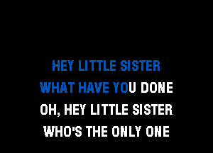HEY LITTLE SISTER
WHAT HAVE YOU DONE
0H, HEY LITTLE SISTER

WHO'S THE ONLY ONE l