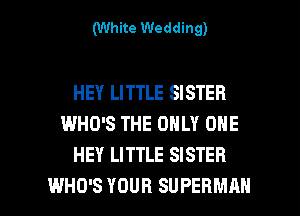 (White Wedding)

HEY LITTLE SISTER
WHO'S THE ONLY ONE
HEY LITTLE SISTER

WHO'S YOUR SUPERMAN l
