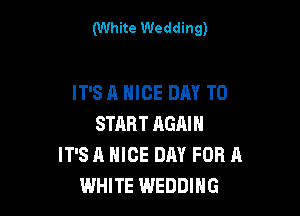 (White Wedding)

IT'S A NICE DAY TO

START AGAIN
IT'S A NICE DAY FOR A
WHITE WEDDING