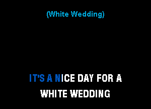 (White Wedding)

IT'S A NICE DAY FOR A
WHITE WEDDING