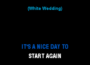(White Wedding)

IT'S A NICE DAY TO
START AGAIN