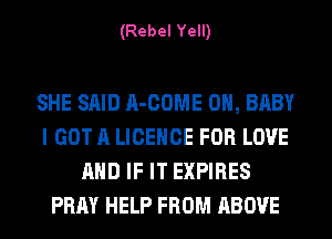 (Rebel Yell)

SHE SAID A-COME 0H, BABY
I GOT A LICENCE FOR LOVE
AND IF IT EXPIRES
PRAY HELP FROM ABOVE