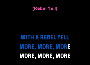 (Rebel Yell)

WITH A REBEL YELL
MORE, MORE, MORE
MORE, MORE, MORE