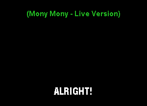 (Mony Mony - Live Version)

ALRIGHT!