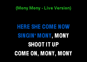 (Mony Mony - Live Version)

HERE SHE COME HOW

SINGIN' MOHY, MOHY
SHOOT IT UP
COME ON, MOHY, MOHY