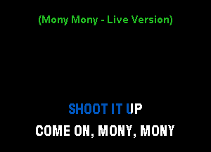 (Mony Mony - Live Version)

SHOOT IT UP
COME ON, MOHY, MOHY