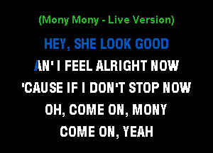 (Mony Mony - Live Version)

HEY, SHE LOOK GOOD
AH'I FEEL ALRIGHT NOW
'CAUSE IF I DON'T STOP NOW
0H, COME ON, MONY

COME OH, YEAH l