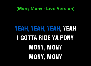 (Mony Mony - Live Version)

YEAH, YEAH, YEAH, YEAH

l GOTTA RIDE YA PONY
MONY, MOHY
MONY, MONY