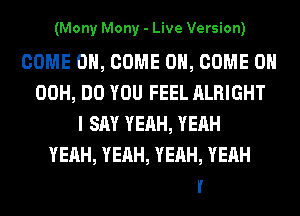(Mony Mony - Live Version)

COME ON, COME ON, COME ON
0

MONY, MOHY
MONY, MONY