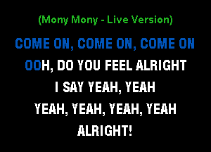 (Mony Mony - Live Version)

COME ON, COME ON, COME ON
00H, DO YOU FEEL ALRIGHT
I SAY YEAH, YEAH
YEAH, YEAH, YEAH, YEAH
ALRIGHT!