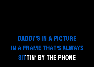 DADDY'S IN A PICTURE
IN A FRAME THAT'S ALWAYS
SITTIH' BY THE PHONE