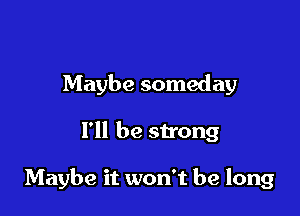 Maybe someday

I'll be strong

Maybe it won't be long
