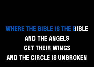 WHERE THE BIBLE IS THE BIBLE
AND THE ANGELS
GET THEIR WINGS

AND THE CIRCLE IS UHBROKEH