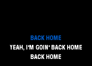 BACK HOME
YEAH, I'M GOIN' BACK HOME
BACK HOME