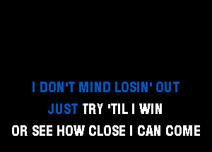 IDOH'T MIND LOSIH' OUT
JUST TRY 'TIL I WIN
OR SEE HOW CLOSE I CAN COME