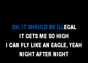 0H, IT SHOULD BE ILLEGAL
IT GETS ME 80 HIGH
I CAN FLY LIKE AN EAGLE, YEAH
NIGHT AFTER NIGHT