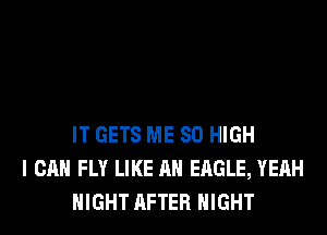 IT GETS ME 80 HIGH
I CAN FLY LIKE AN EAGLE, YEAH
NIGHT AFTER NIGHT