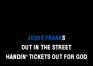 JESUS FREAKS
OUT IN THE STREET
HAHDIH' TICKETS OUT FOR GOD