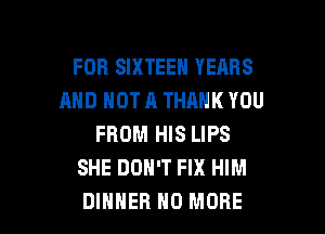 FOR SIXTEEN YEARS
AND NOT A THANK YOU
FROM HIS LIPS
SHE DON'T FIX HIM

DINNER NO MORE I