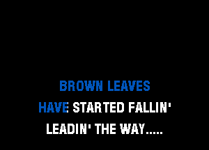 BROWN LEAVES
HAVE STARTED FALLIH'
LEADIH' THE WAY .....