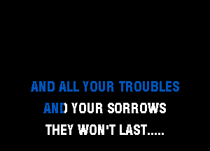 mm ALL YOUR TROUBLES
AND YOUR SORBOWS
THEY WON'T LAST .....