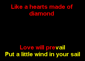 Like a hearts made of
diamond

Love will prevail
Put a little wind in your sail