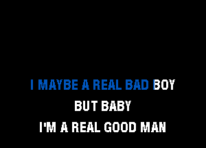 l MAYBE A RERL BAD BOY
BUT BABY
I'M A REAL GOOD MAN
