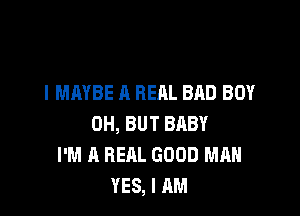 I MAYBE A REAL BAD BOY

0H, BUT BABY
I'M A REAL GOOD MAN
YES, I AM